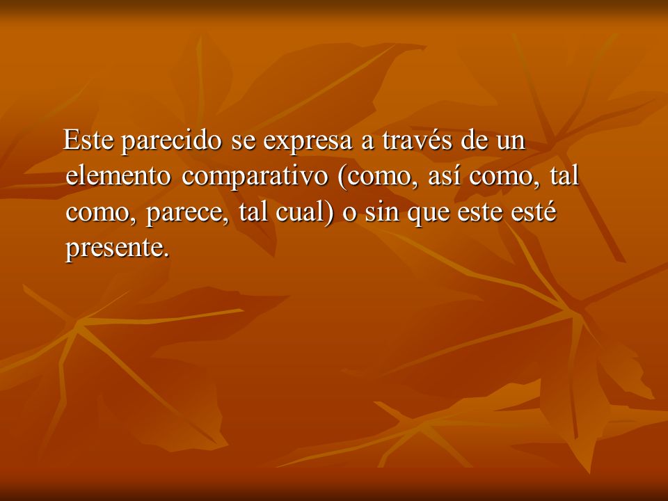 Este parecido se expresa a través de un elemento comparativo (como, así como, tal como, parece, tal cual) o sin que este esté presente.