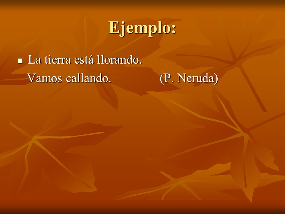 Ejemplo: La tierra está llorando. Vamos callando. (P. Neruda)