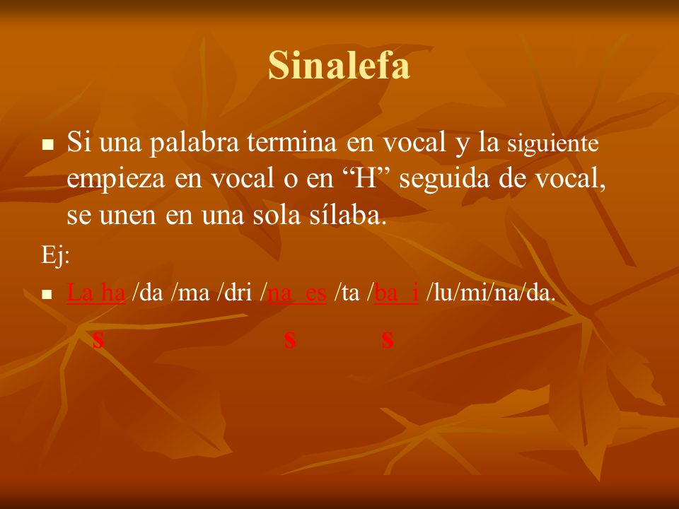 Sinalefa Si una palabra termina en vocal y la siguiente empieza en vocal o en H seguida de vocal, se unen en una sola sílaba.
