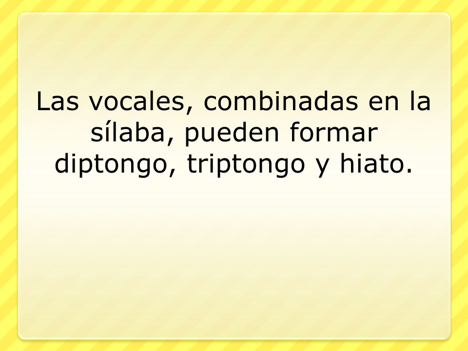 Las vocales, combinadas en la sílaba, pueden formar diptongo, triptongo y hiato.