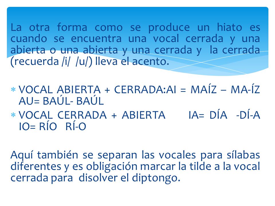 La otra forma como se produce un hiato es cuando se encuentra una vocal cerrada y una abierta o una abierta y una cerrada y la cerrada (recuerda /i/ /u/) lleva el acento.