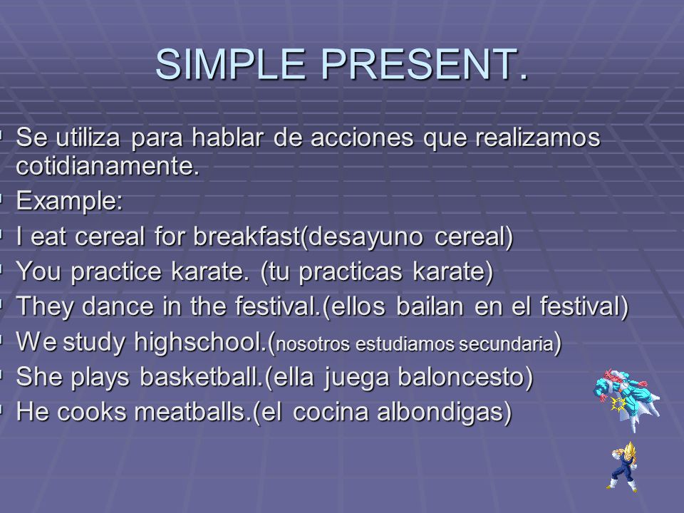 SIMPLE PRESENT. Se utiliza para hablar de acciones que realizamos cotidianamente. Example: I eat cereal for breakfast(desayuno cereal)