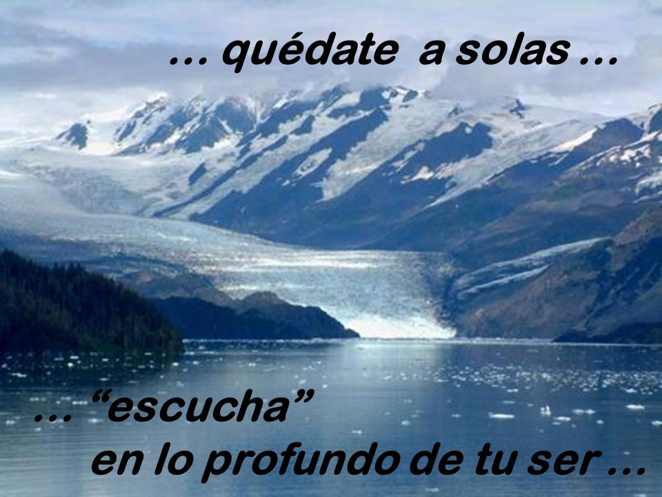 ... quédate a solas escucha en lo profundo de tu ser ...