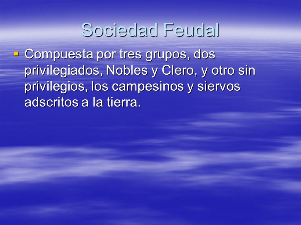 Sociedad Feudal Compuesta por tres grupos, dos privilegiados, Nobles y Clero, y otro sin privilegios, los campesinos y siervos adscritos a la tierra.