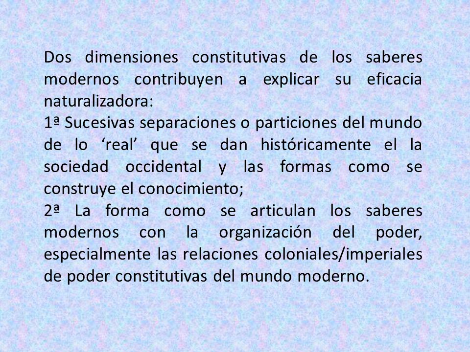 Dos dimensiones constitutivas de los saberes modernos contribuyen a explicar su eficacia naturalizadora: