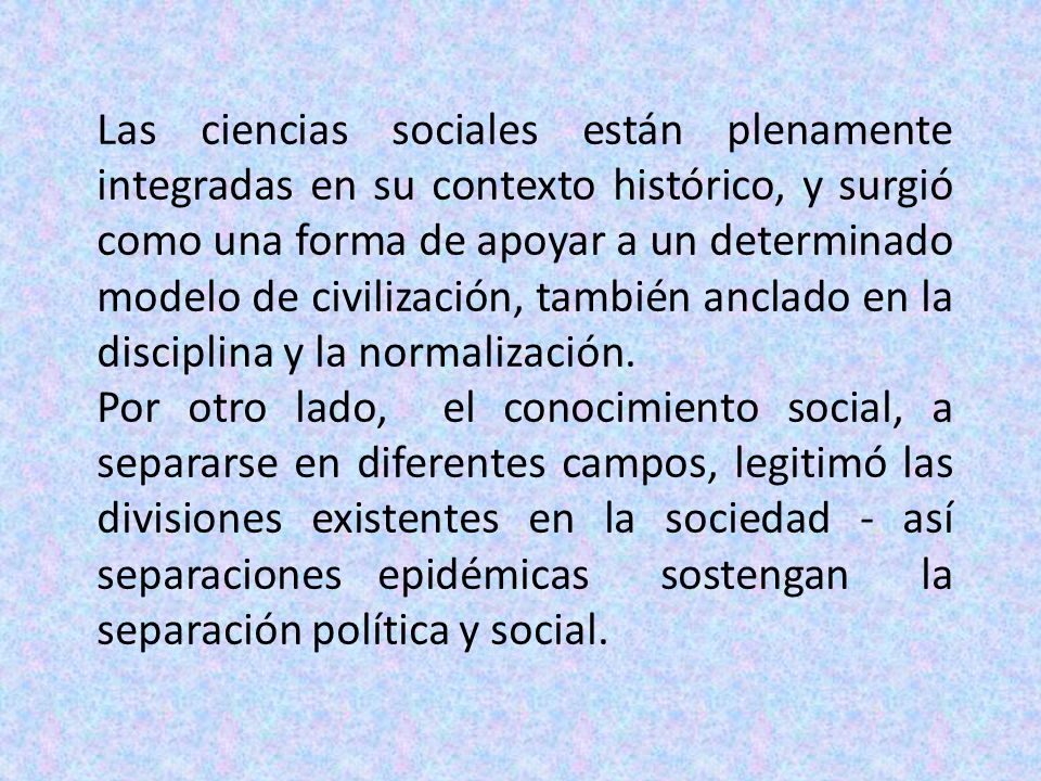 Las ciencias sociales están plenamente integradas en su contexto histórico, y surgió como una forma de apoyar a un determinado modelo de civilización, también anclado en la disciplina y la normalización.