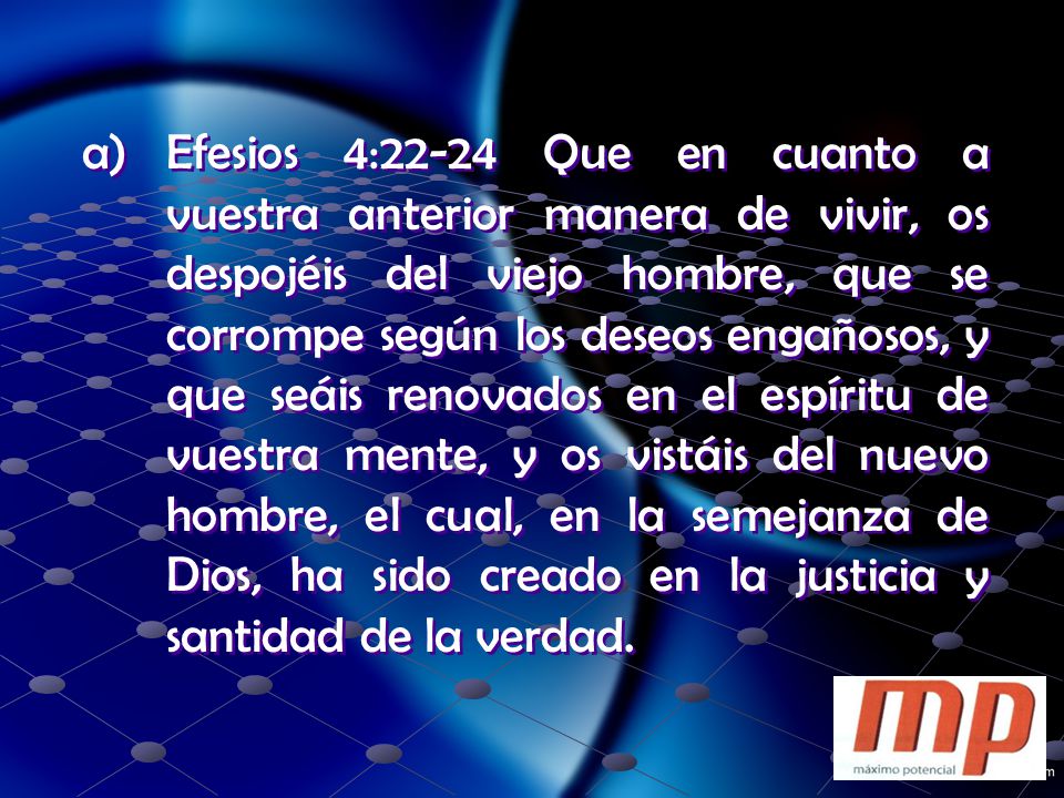 Efesios 4:22-24 Que en cuanto a vuestra anterior manera de vivir, os despojéis del viejo hombre, que se corrompe según los deseos engañosos, y que seáis renovados en el espíritu de vuestra mente, y os vistáis del nuevo hombre, el cual, en la semejanza de Dios, ha sido creado en la justicia y santidad de la verdad.