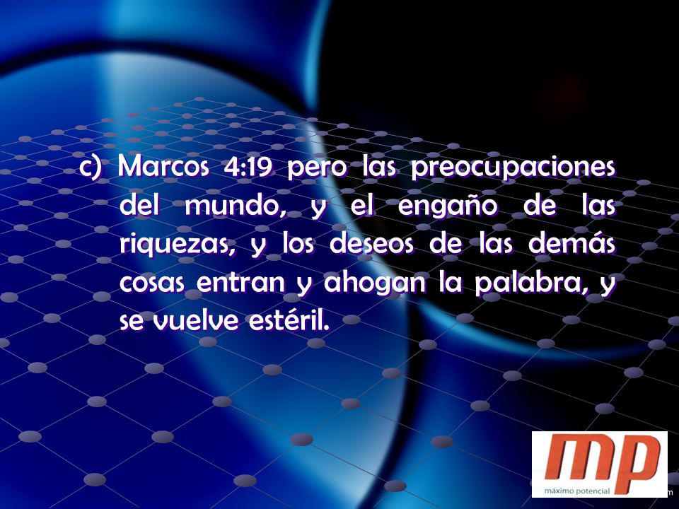 c) Marcos 4:19 pero las preocupaciones del mundo, y el engaño de las riquezas, y los deseos de las demás cosas entran y ahogan la palabra, y se vuelve estéril.
