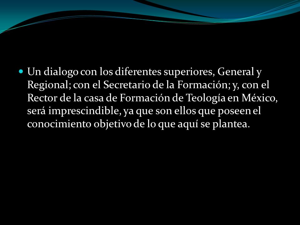Un dialogo con los diferentes superiores, General y Regional; con el Secretario de la Formación; y, con el Rector de la casa de Formación de Teología en México, será imprescindible, ya que son ellos que poseen el conocimiento objetivo de lo que aquí se plantea.