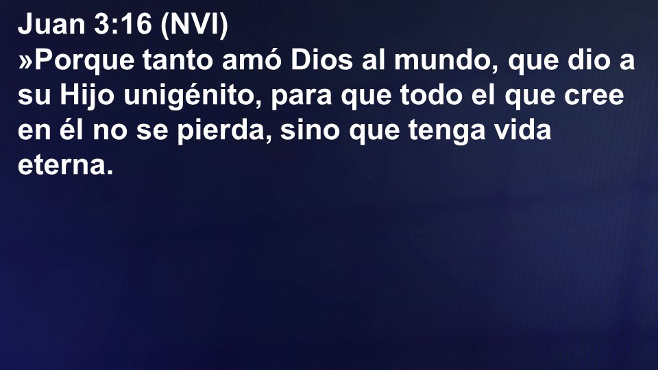 Juan 3:16 (NVI) »Porque tanto amó Dios al mundo, que dio a su Hijo unigénito, para que todo el que cree en él no se pierda, sino que tenga vida eterna.