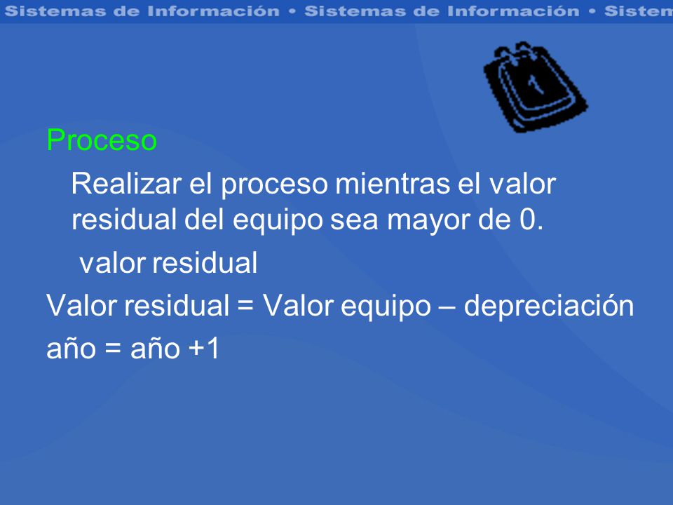 Proceso Realizar el proceso mientras el valor residual del equipo sea mayor de 0. valor residual. Valor residual = Valor equipo – depreciación.
