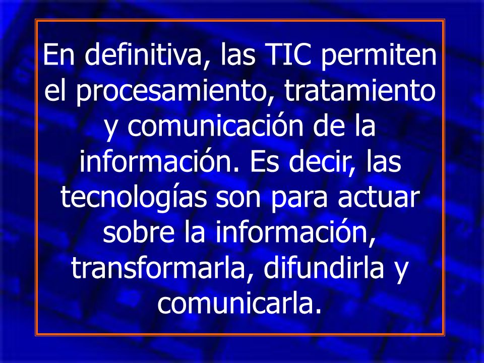 En definitiva, las TIC permiten el procesamiento, tratamiento y comunicación de la información.