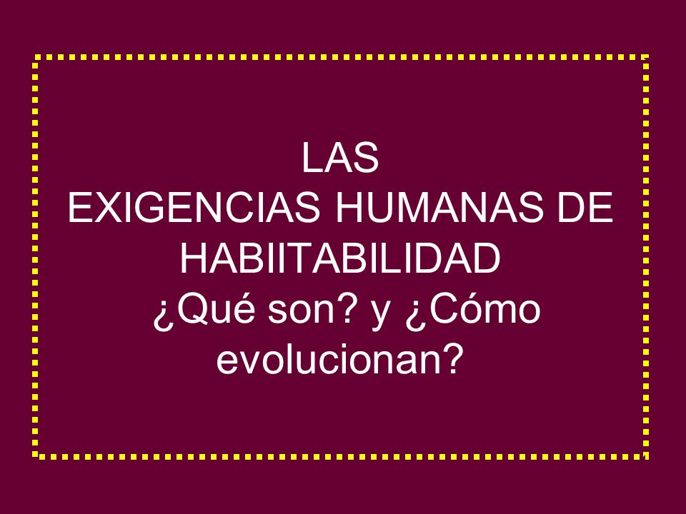 LAS EXIGENCIAS HUMANAS DE HABIITABILIDAD ¿Qué son y ¿Cómo evolucionan