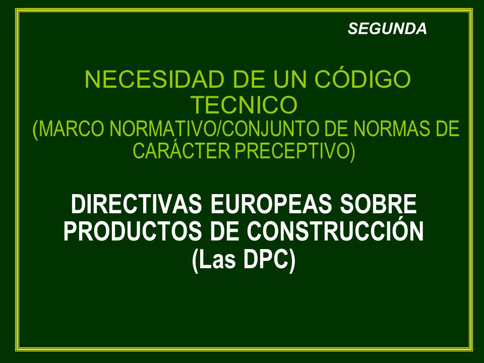 NECESIDAD DE UN CÓDIGO TECNICO (MARCO NORMATIVO/CONJUNTO DE NORMAS DE CARÁCTER PRECEPTIVO) DIRECTIVAS EUROPEAS SOBRE PRODUCTOS DE CONSTRUCCIÓN (Las DPC)