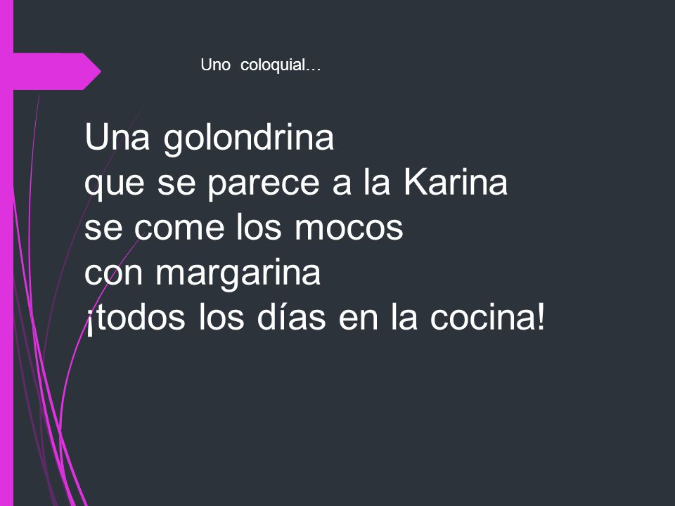 Uno coloquial… Una golondrina que se parece a la Karina se come los mocos con margarina ¡todos los días en la cocina!