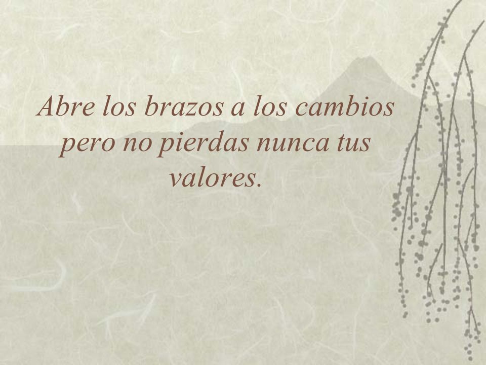 Abre los brazos a los cambios pero no pierdas nunca tus valores.
