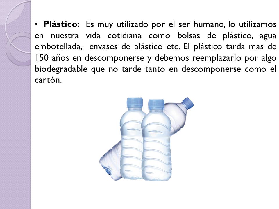 Plástico: Es muy utilizado por el ser humano, lo utilizamos en nuestra vida cotidiana como bolsas de plástico, agua embotellada, envases de plástico etc.