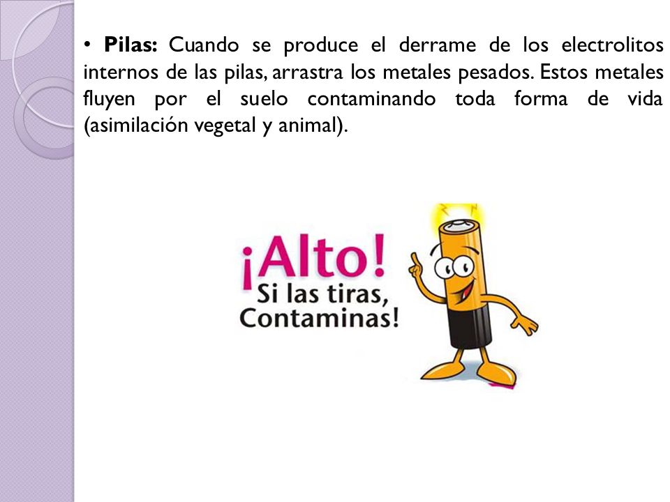 Pilas: Cuando se produce el derrame de los electrolitos internos de las pilas, arrastra los metales pesados.