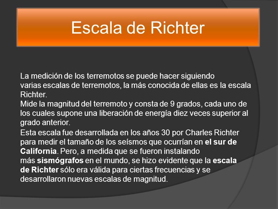 Escala de Richter La medición de los terremotos se puede hacer siguiendo varias escalas de terremotos, la más conocida de ellas es la escala Richter.