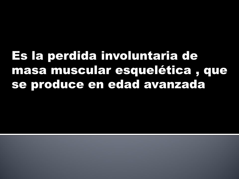 Es la perdida involuntaria de masa muscular esquelética , que se produce en edad avanzada