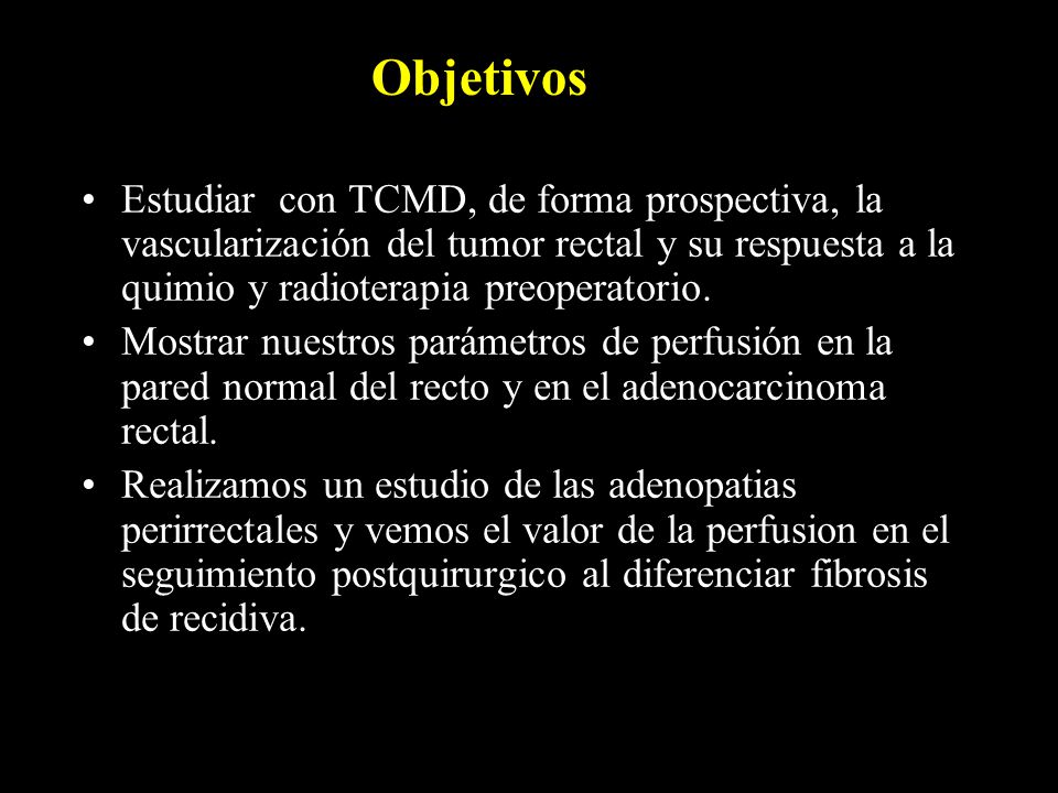 Objetivos Estudiar con TCMD, de forma prospectiva, la vascularización del tumor rectal y su respuesta a la quimio y radioterapia preoperatorio.