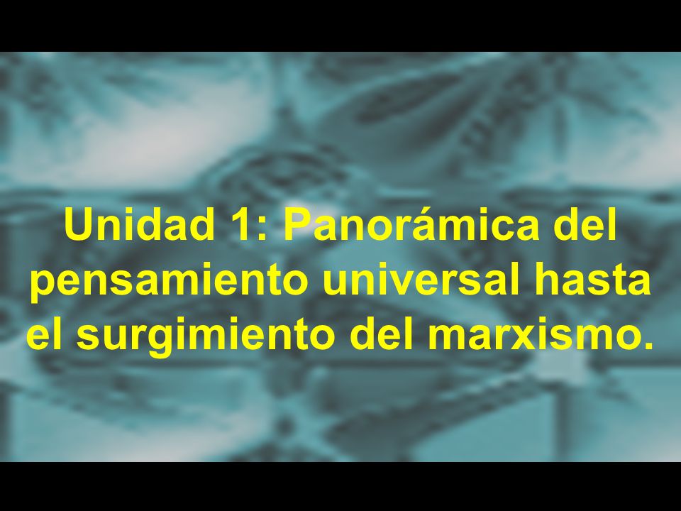 Unidad 1: Panorámica del pensamiento universal hasta el surgimiento del marxismo.