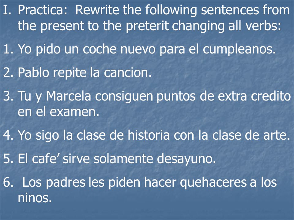 Practica: Rewrite the following sentences from the present to the preterit changing all verbs: