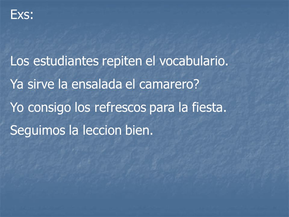 Exs: Los estudiantes repiten el vocabulario. Ya sirve la ensalada el camarero Yo consigo los refrescos para la fiesta.
