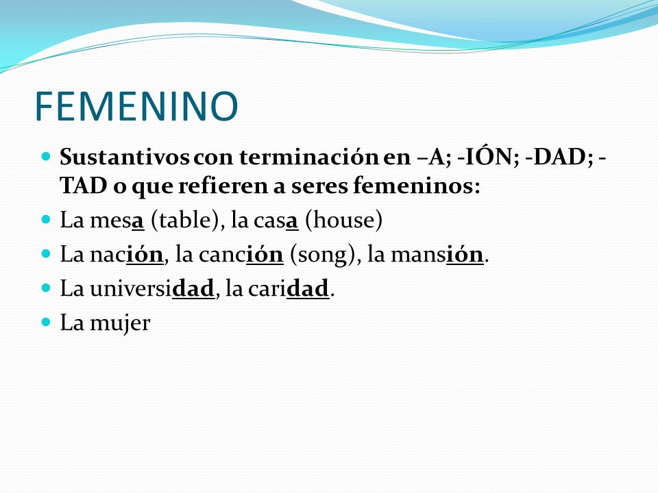 FEMENINO Sustantivos con terminación en –A; -IÓN; -DAD; -TAD o que refieren a seres femeninos: La mesa (table), la casa (house)