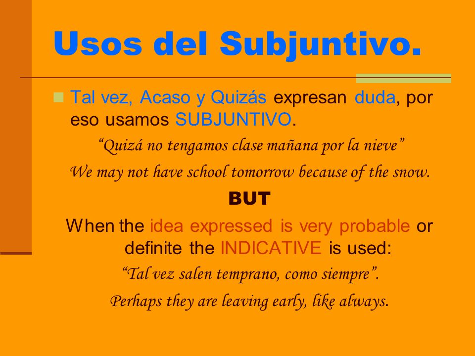 Usos del Subjuntivo. Tal vez, Acaso y Quizás expresan duda, por eso usamos SUBJUNTIVO. Quizá no tengamos clase mañana por la nieve