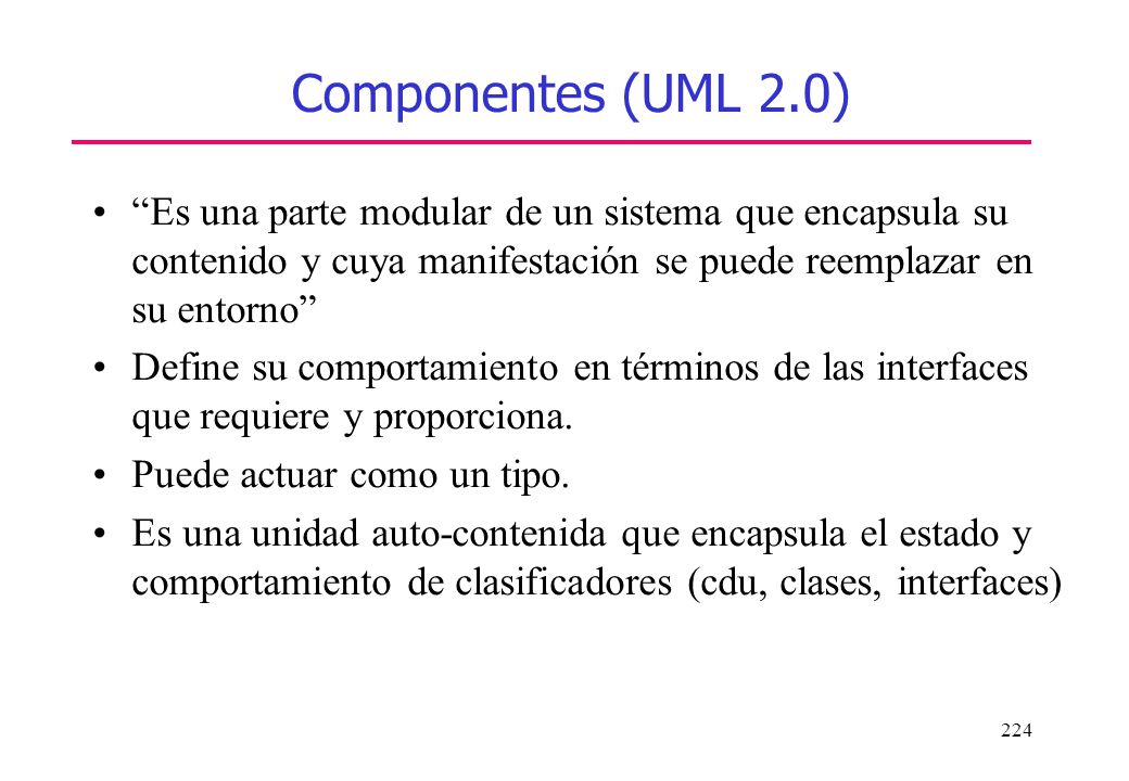 Componentes (UML 2.0) Es una parte modular de un sistema que encapsula su contenido y cuya manifestación se puede reemplazar en su entorno