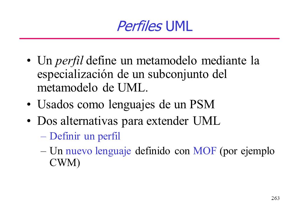 Perfiles UML Un perfil define un metamodelo mediante la especialización de un subconjunto del metamodelo de UML.