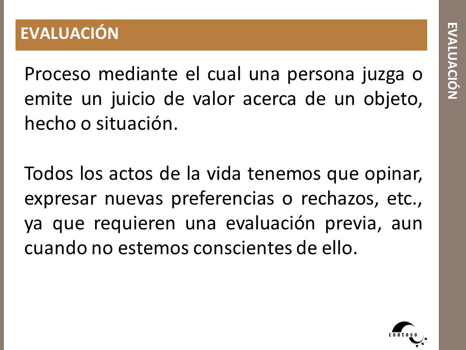 EVALUACIÓN EVALUACIÓN. Proceso mediante el cual una persona juzga o emite un juicio de valor acerca de un objeto, hecho o situación.