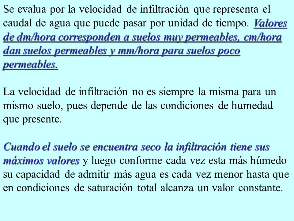 Se evalua por la velocidad de infiltración que representa el caudal de agua que puede pasar por unidad de tiempo. Valores de dm/hora corresponden a suelos muy permeables, cm/hora dan suelos permeables y mm/hora para suelos poco permeables.