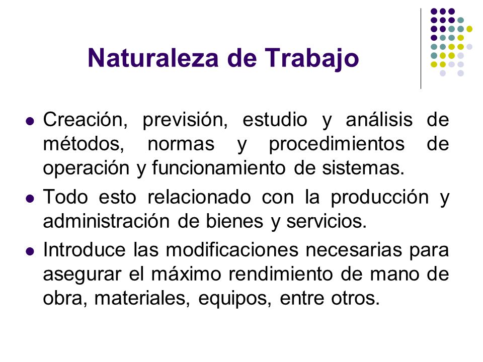 Naturaleza de Trabajo Creación, previsión, estudio y análisis de métodos, normas y procedimientos de operación y funcionamiento de sistemas.