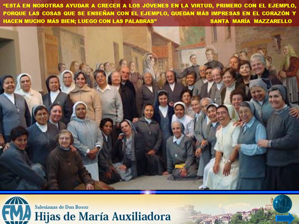 ESTÁ EN NOSOTRAS AYUDAR A CRECER A LOS JÓVENES EN LA VIRTUD, PRIMERO CON EL EJEMPLO, PORQUE LAS COSAS QUE SE ENSEÑAN CON EL EJEMPLO, QUEDAN MÁS IMPRESAS EN EL CORAZÓN Y HACEN MUCHO MÁS BIEN; LUEGO CON LAS PALABRAS SANTA MARÍA MAZZARELLO