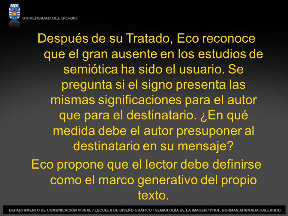 Después de su Tratado, Eco reconoce que el gran ausente en los estudios de semiótica ha sido el usuario. Se pregunta si el signo presenta las mismas significaciones para el autor que para el destinatario. ¿En qué medida debe el autor presuponer al destinatario en su mensaje