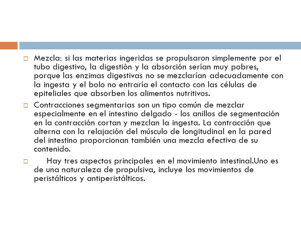 Mezcla: si las materias ingeridas se propulsaron simplemente por el tubo digestivo, la digestión y la absorción serían muy pobres, porque las enzimas digestivas no se mezclarían adecuadamente con la ingesta y el bolo no entraría el contacto con las células de epiteliales que absorben los alimentos nutritivos.