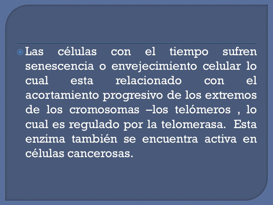 Las células con el tiempo sufren senescencia o envejecimiento celular lo cual esta relacionado con el acortamiento progresivo de los extremos de los cromosomas –los telómeros , lo cual es regulado por la telomerasa.