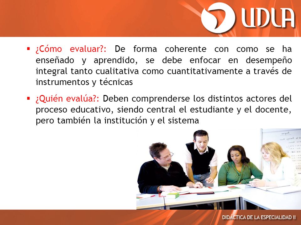 ¿Cómo evaluar : De forma coherente con como se ha enseñado y aprendido, se debe enfocar en desempeño integral tanto cualitativa como cuantitativamente a través de instrumentos y técnicas