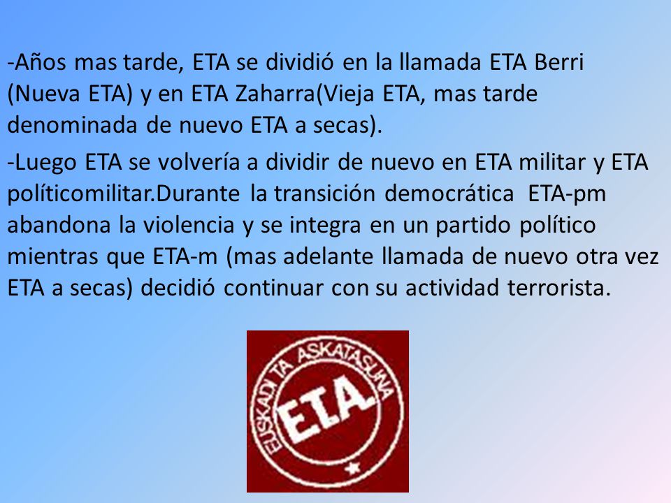 -Años mas tarde, ETA se dividió en la llamada ETA Berri (Nueva ETA) y en ETA Zaharra(Vieja ETA, mas tarde denominada de nuevo ETA a secas).