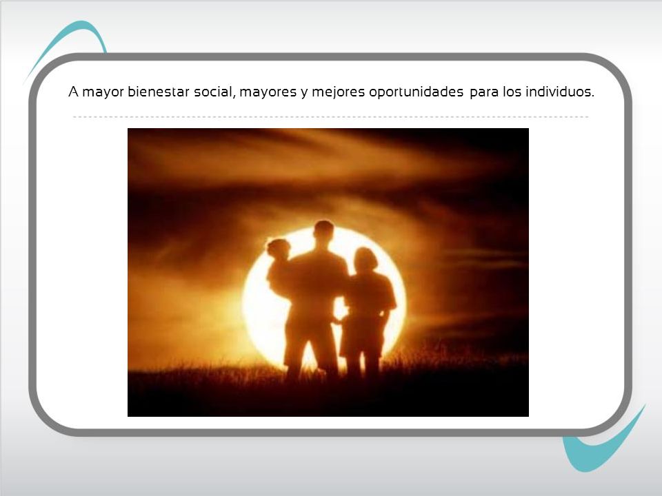 A mayor bienestar social, mayores y mejores oportunidades para los individuos.