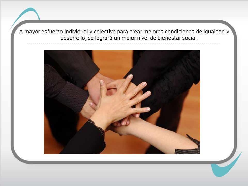 A mayor esfuerzo individual y colectivo para crear mejores condiciones de igualdad y desarrollo, se logrará un mejor nivel de bienestar social.