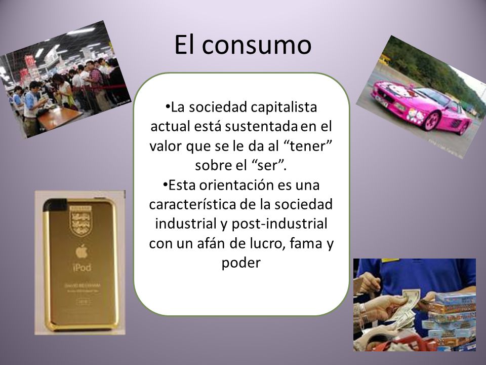 El consumo La sociedad capitalista actual está sustentada en el valor que se le da al tener sobre el ser .