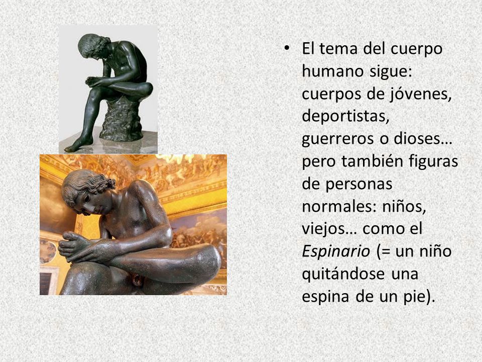 El tema del cuerpo humano sigue: cuerpos de jóvenes, deportistas, guerreros o dioses… pero también figuras de personas normales: niños, viejos… como el Espinario (= un niño quitándose una espina de un pie).