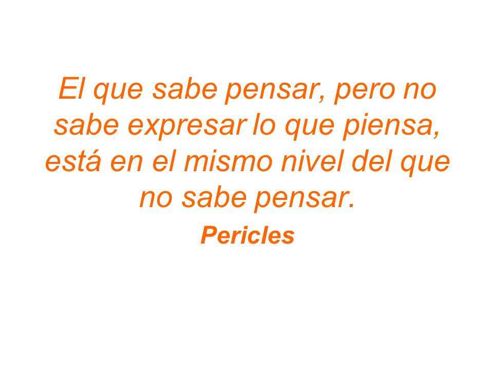 El que sabe pensar, pero no sabe expresar lo que piensa, está en el mismo nivel del que no sabe pensar.