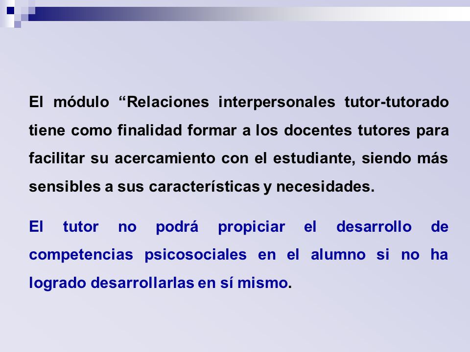 El módulo Relaciones interpersonales tutor-tutorado tiene como finalidad formar a los docentes tutores para facilitar su acercamiento con el estudiante, siendo más sensibles a sus características y necesidades.