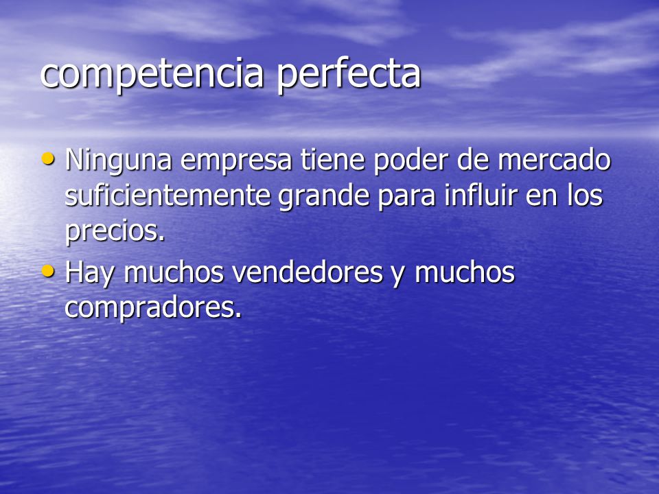 competencia perfecta Ninguna empresa tiene poder de mercado suficientemente grande para influir en los precios.