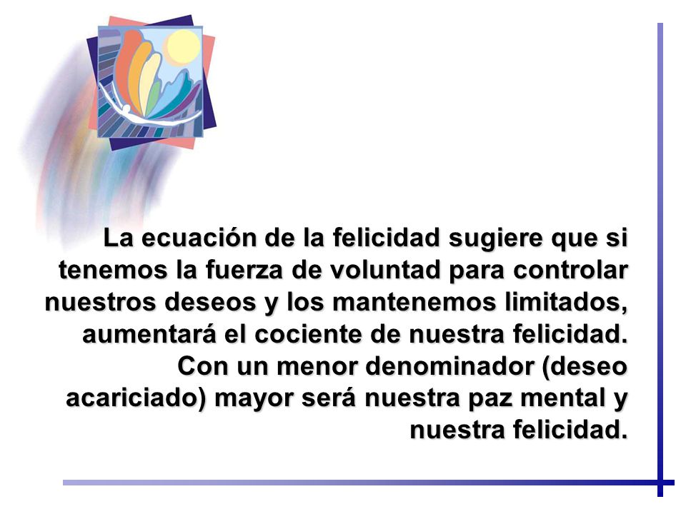 La ecuación de la felicidad sugiere que si tenemos la fuerza de voluntad para controlar nuestros deseos y los mantenemos limitados, aumentará el cociente de nuestra felicidad.