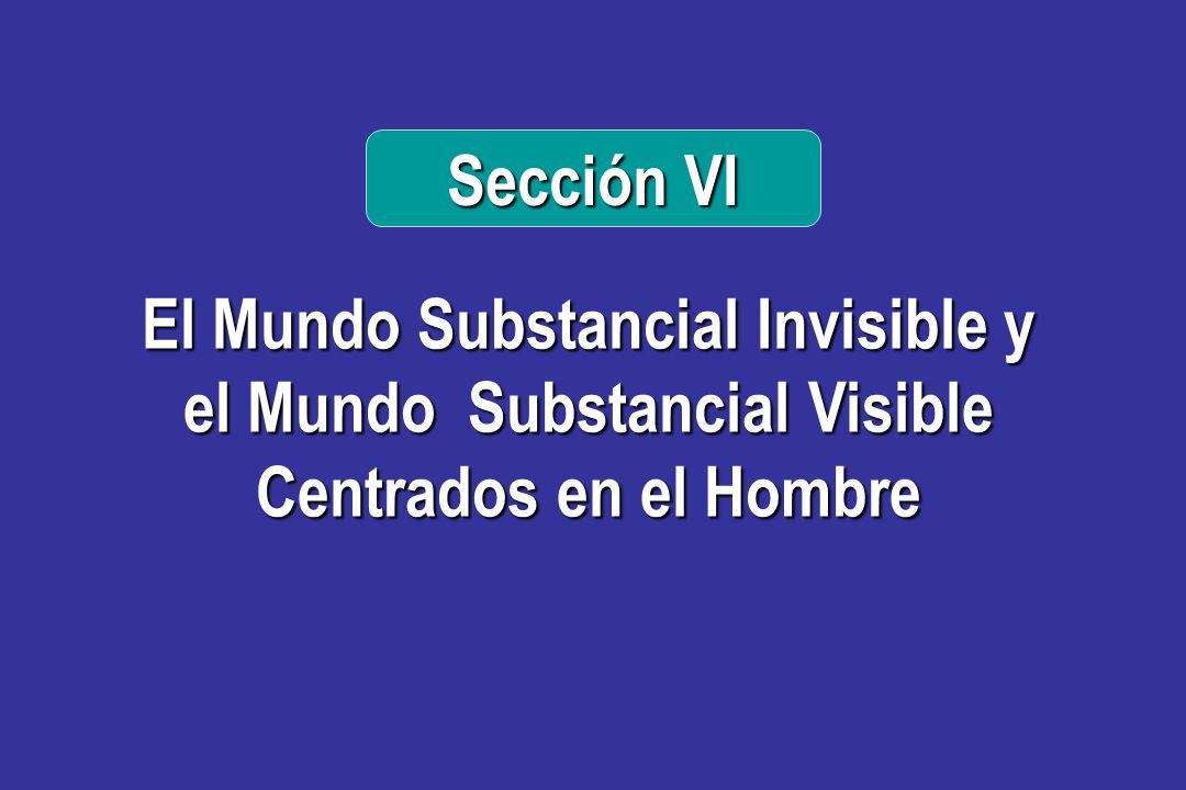 Sección VI El Mundo Substancial Invisible y el Mundo Substancial Visible Centrados en el Hombre